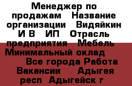 Менеджер по продажам › Название организации ­ Видяйкин И.В., ИП › Отрасль предприятия ­ Мебель › Минимальный оклад ­ 60 000 - Все города Работа » Вакансии   . Адыгея респ.,Адыгейск г.